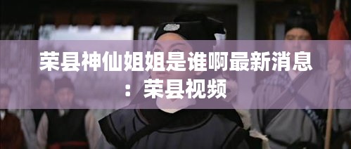 荣县神仙姐姐是谁啊最新消息：荣县视频 