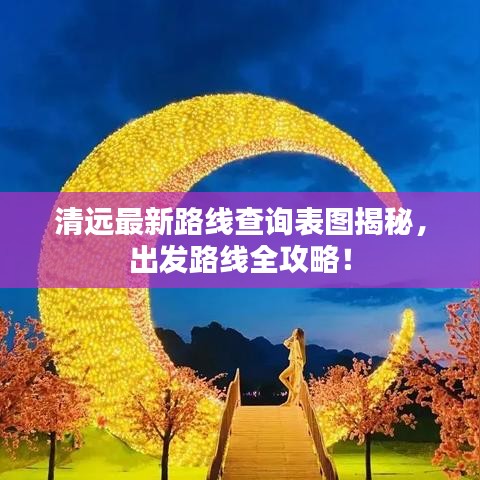 清远最新路线查询表图揭秘，出发路线全攻略！