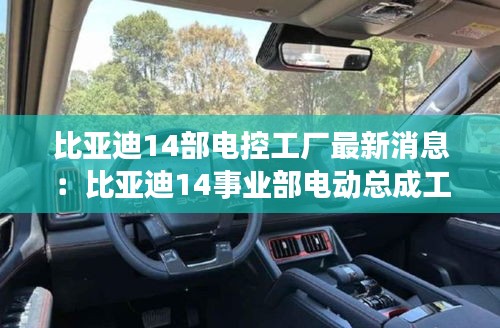 比亚迪14部电控工厂最新消息：比亚迪14事业部电动总成工厂 