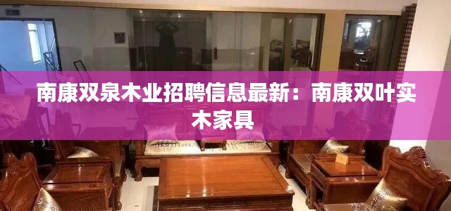 南康双泉木业招聘信息最新：南康双叶实木家具 