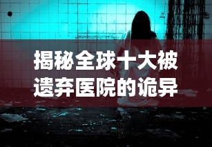 揭秘全球十大被遗弃医院的诡异往事