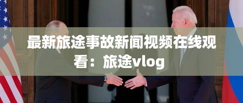 最新旅途事故新闻视频在线观看：旅途vlog 