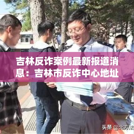 吉林反诈案例最新报道消息：吉林市反诈中心地址 