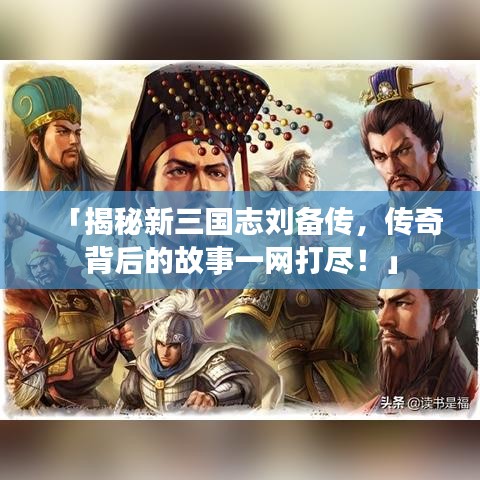 「揭秘新三国志刘备传，传奇背后的故事一网打尽！」