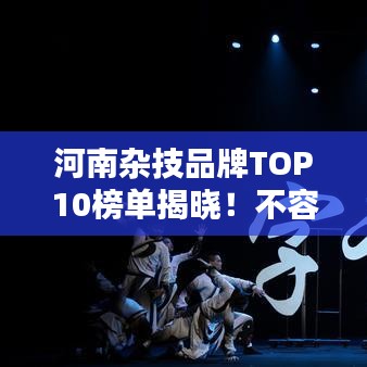 河南杂技品牌TOP10榜单揭晓！不容错过的精彩表演