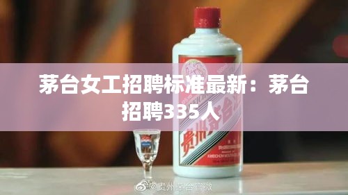 茅台女工招聘标准最新：茅台招聘335人 