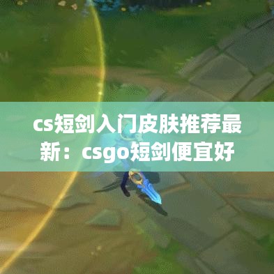 cs短剑入门皮肤推荐最新：csgo短剑便宜好看的皮肤 