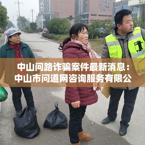 中山问路诈骗案件最新消息：中山市问道网咨询服务有限公司 