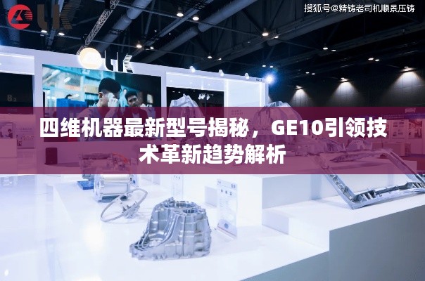 四维机器最新型号揭秘，GE10引领技术革新趋势解析