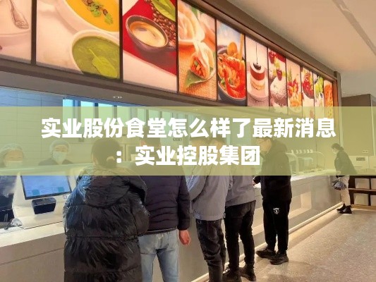 实业股份食堂怎么样了最新消息：实业控股集团 