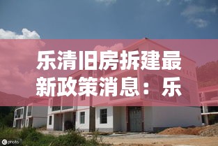 乐清旧房拆建最新政策消息：乐清旧村改造名单 