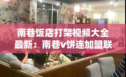 南巷饭店打架视频大全最新：南巷v饼连加盟联系方式 