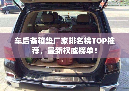 车后备箱垫厂家排名榜TOP推荐，最新权威榜单！