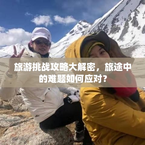 旅游挑战攻略大解密，旅途中的难题如何应对？