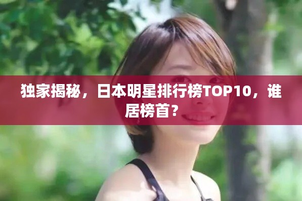 独家揭秘，日本明星排行榜TOP10，谁居榜首？