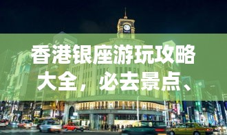 香港银座游玩攻略大全，必去景点、美食、住宿一网打尽！