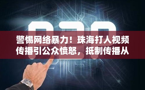 警惕网络暴力！珠海打人视频传播引公众愤怒，抵制传播从我做起