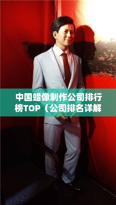 中国蜡像制作公司排行榜TOP（公司排名详解）