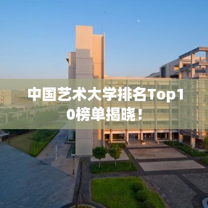 中国艺术大学排名Top10榜单揭晓！