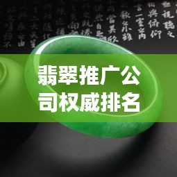 翡翠推广公司权威排名榜单揭晓！