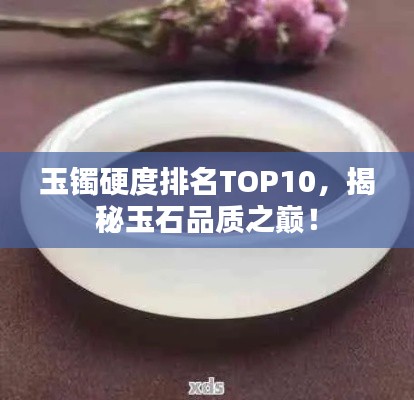 玉镯硬度排名TOP10，揭秘玉石品质之巅！