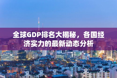 全球GDP排名大揭秘，各国经济实力的最新动态分析