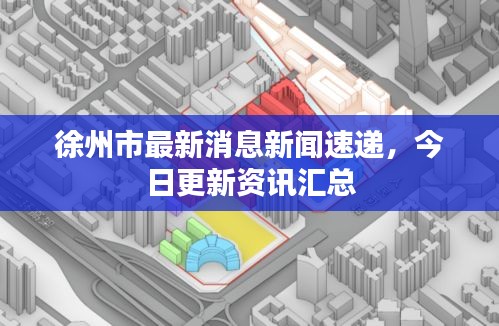 徐州市最新消息新闻速递，今日更新资讯汇总