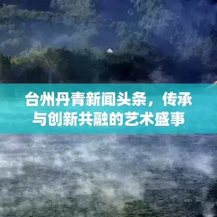 台州丹青新闻头条，传承与创新共融的艺术盛事