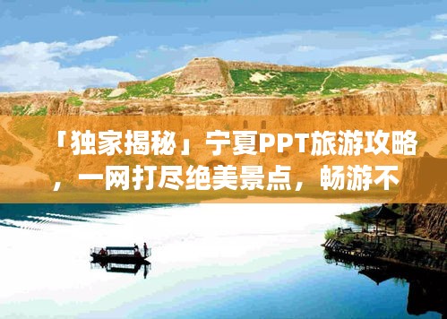 「独家揭秘」宁夏PPT旅游攻略，一网打尽绝美景点，畅游不迷路！