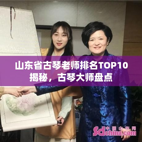 山东省古琴老师排名TOP10揭秘，古琴大师盘点