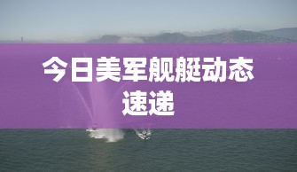 今日美军舰艇动态速递