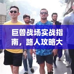 巨兽战场实战指南，路人攻略大揭秘，最新视频教程