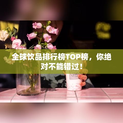 全球饮品排行榜TOP榜，你绝对不能错过！