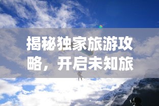 揭秘独家旅游攻略，开启未知旅行探险之旅