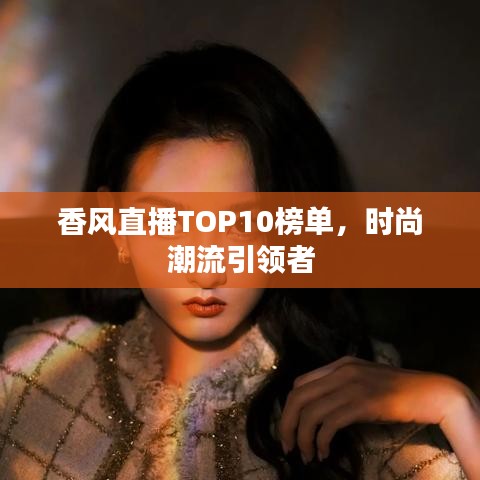 香风直播TOP10榜单，时尚潮流引领者