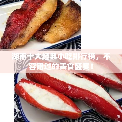 湖南十大经典小吃排行榜，不容错过的美食盛宴！