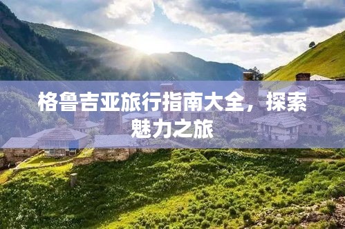 格鲁吉亚旅行指南大全，探索魅力之旅