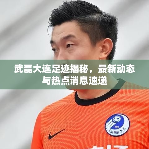 武磊大连足迹揭秘，最新动态与热点消息速递