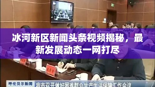 冰河新区新闻头条视频揭秘，最新发展动态一网打尽