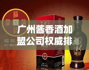 广州酱香酒加盟公司权威排名榜单揭晓！