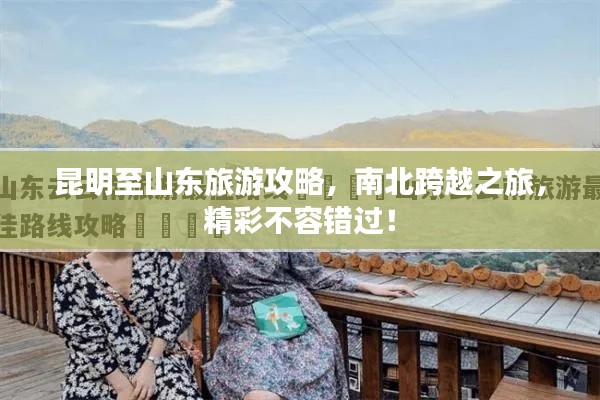 昆明至山东旅游攻略，南北跨越之旅，精彩不容错过！