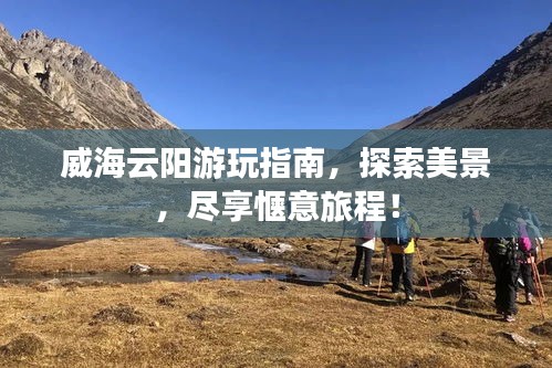 威海云阳游玩指南，探索美景，尽享惬意旅程！