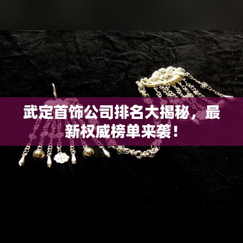 武定首饰公司排名大揭秘，最新权威榜单来袭！