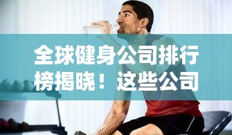 全球健身公司排行榜揭晓！这些公司你一定不能错过！