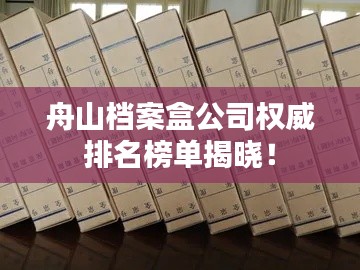 舟山档案盒公司权威排名榜单揭晓！