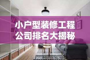 小户型装修工程公司排名大揭秘，专业团队打造温馨家居！