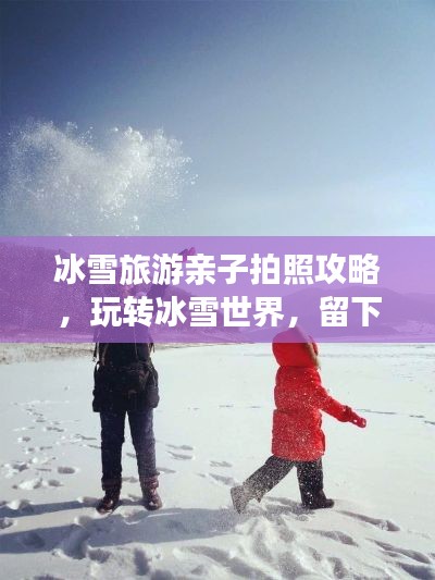 冰雪旅游亲子拍照攻略，玩转冰雪世界，留下美好瞬间