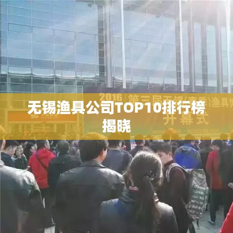 无锡渔具公司TOP10排行榜揭晓