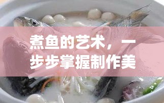 煮鱼的艺术，一步步掌握制作美味鱼汤的秘诀