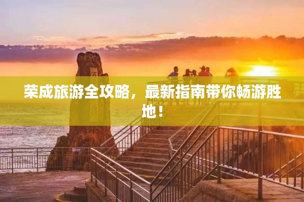 荣成旅游全攻略，最新指南带你畅游胜地！